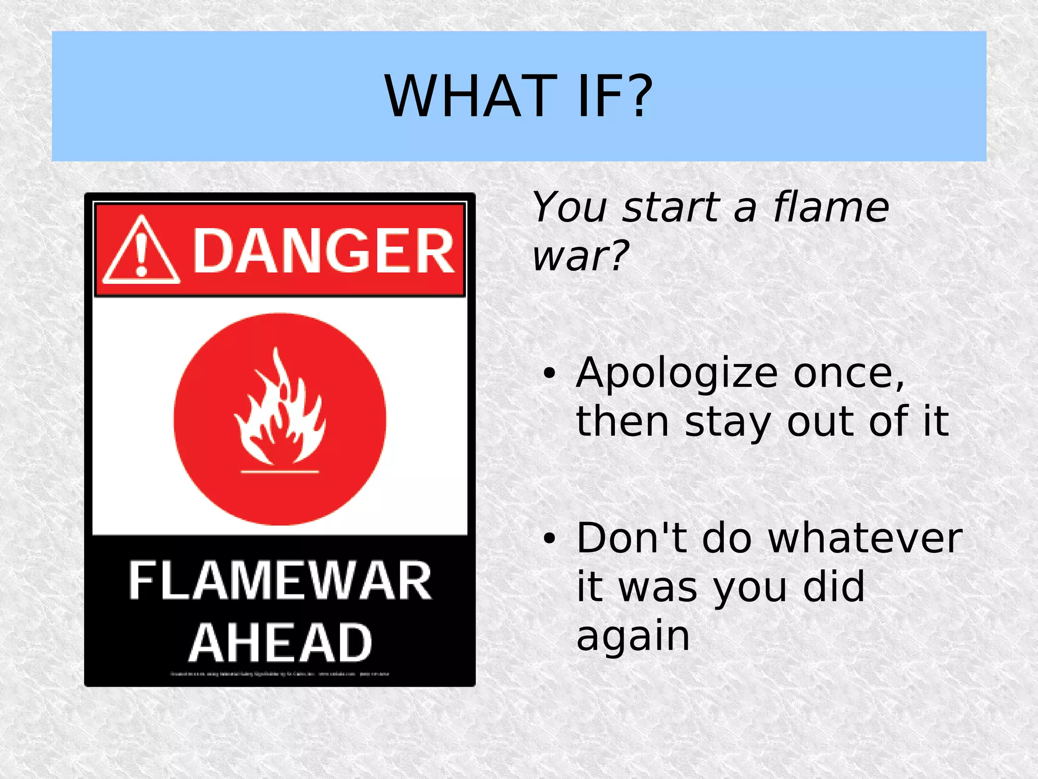 WHAT IF?
    You start a flame
    war?

    ●   Apologize once,
        then stay out of it

    ●   Don't do whatever
        it was you did
        again
 