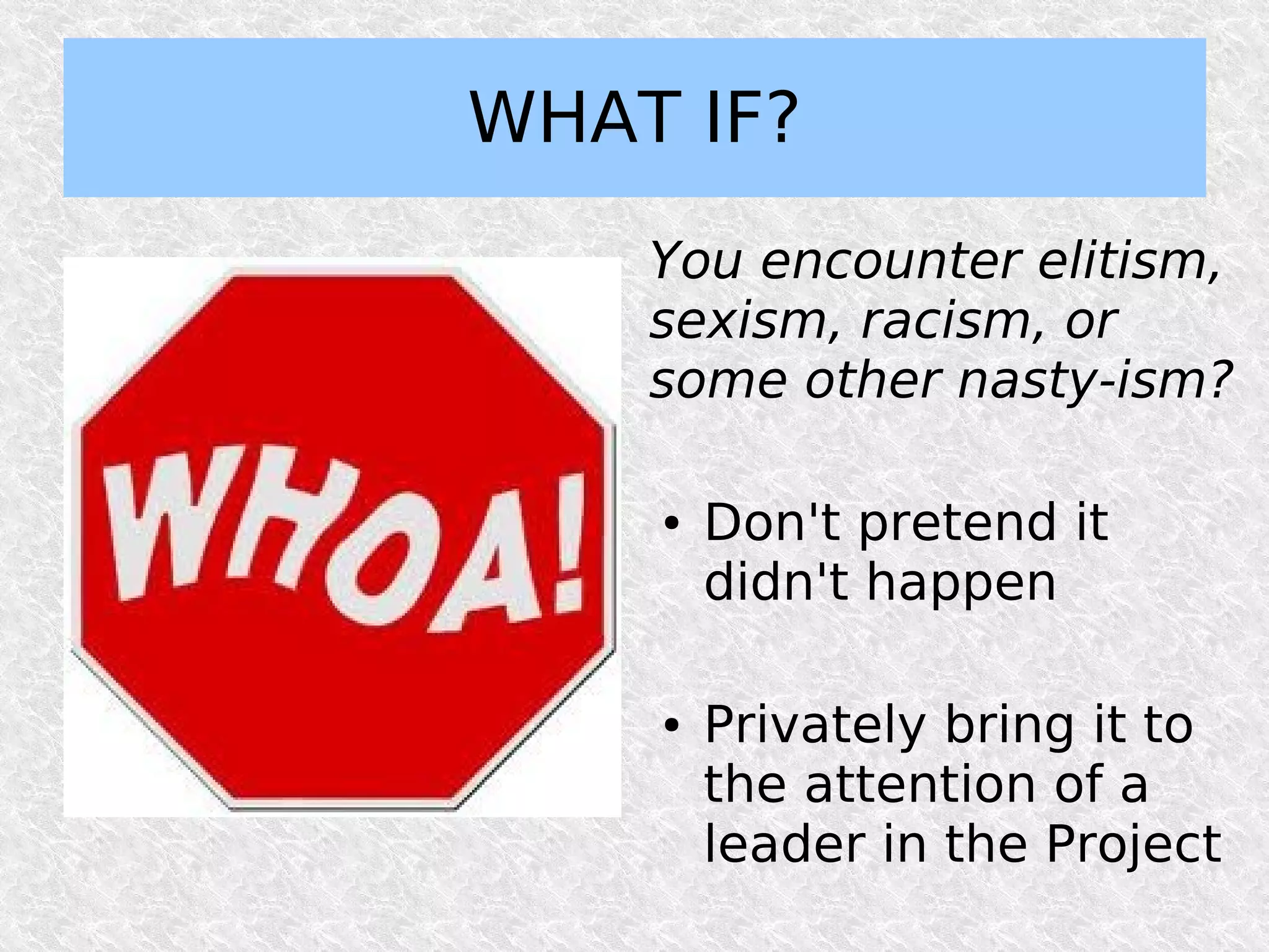 WHAT IF?
    You encounter elitism,
    sexism, racism, or
    some other nasty-ism?

    ●   Don't pretend it
        didn't happen

    ●   Privately bring it to
        the attention of a
        leader in the Project
 