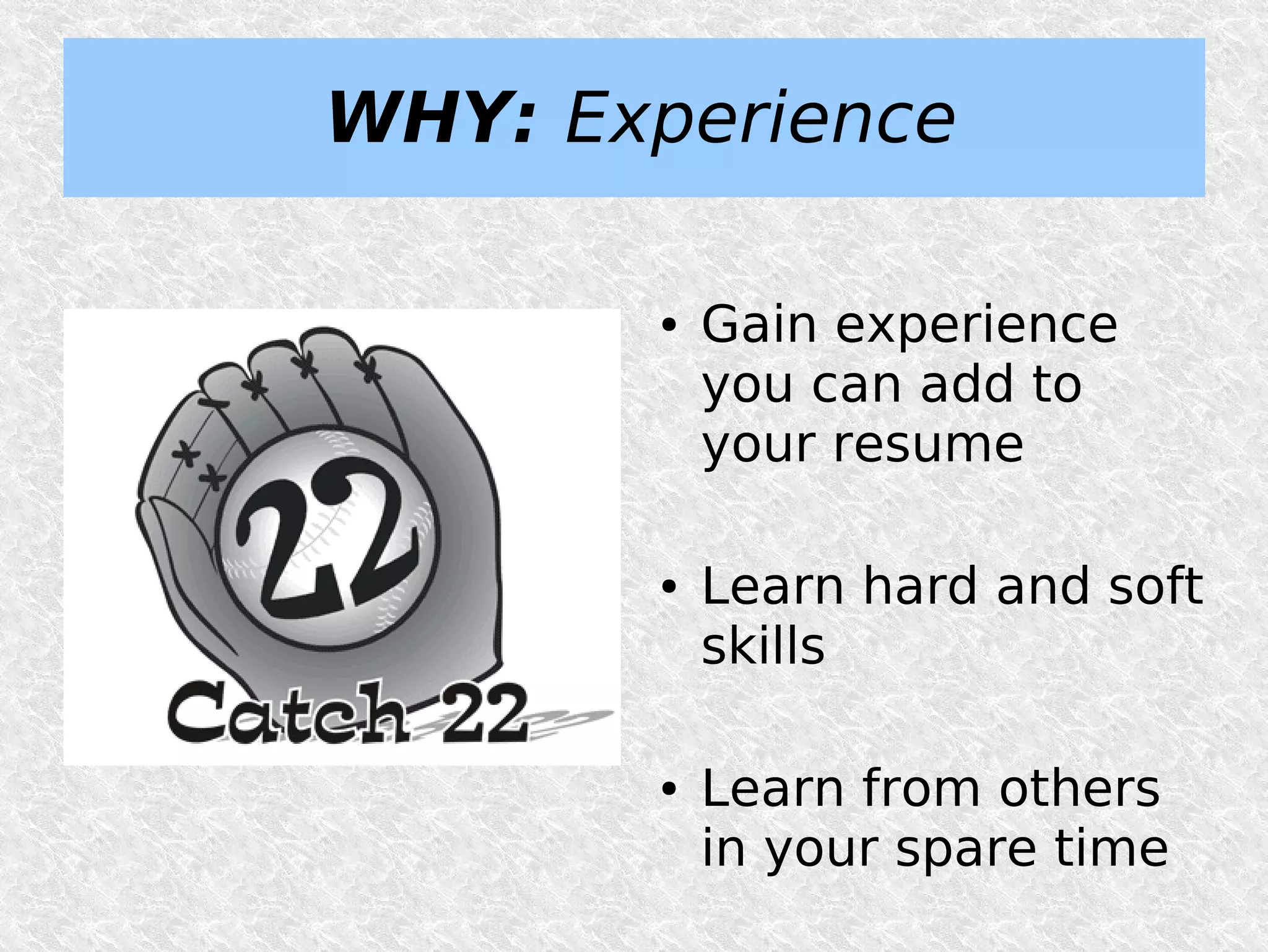WHY: Experience

       ●   Gain experience
           you can add to
           your resume

       ●   Learn hard and soft
           skills

       ●   Learn from others
           in your spare time
 
