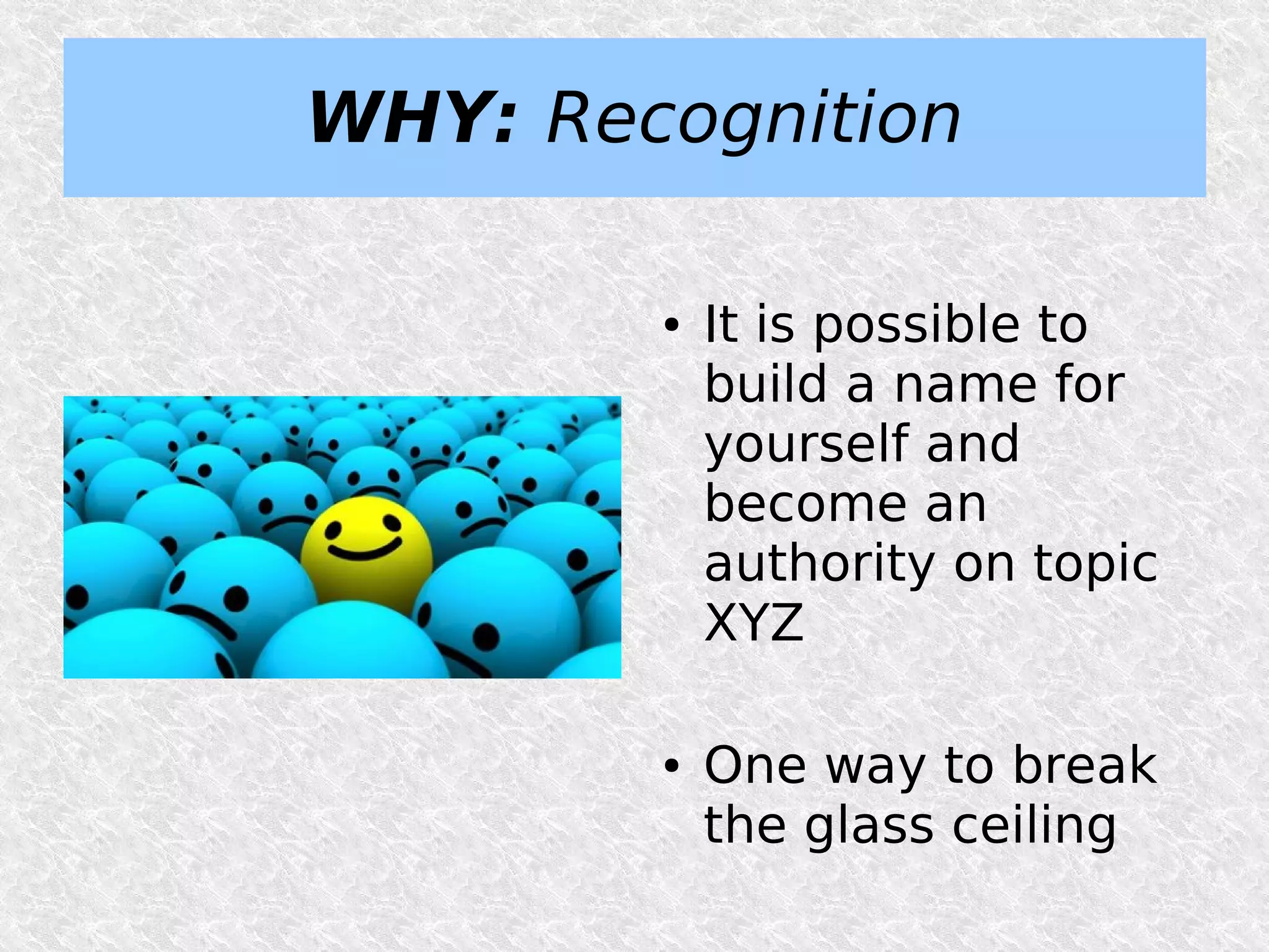 WHY: Recognition

        ●   It is possible to
            build a name for
            yourself and
            become an
            authority on topic
            XYZ

        ●   One way to break
            the glass ceiling
 