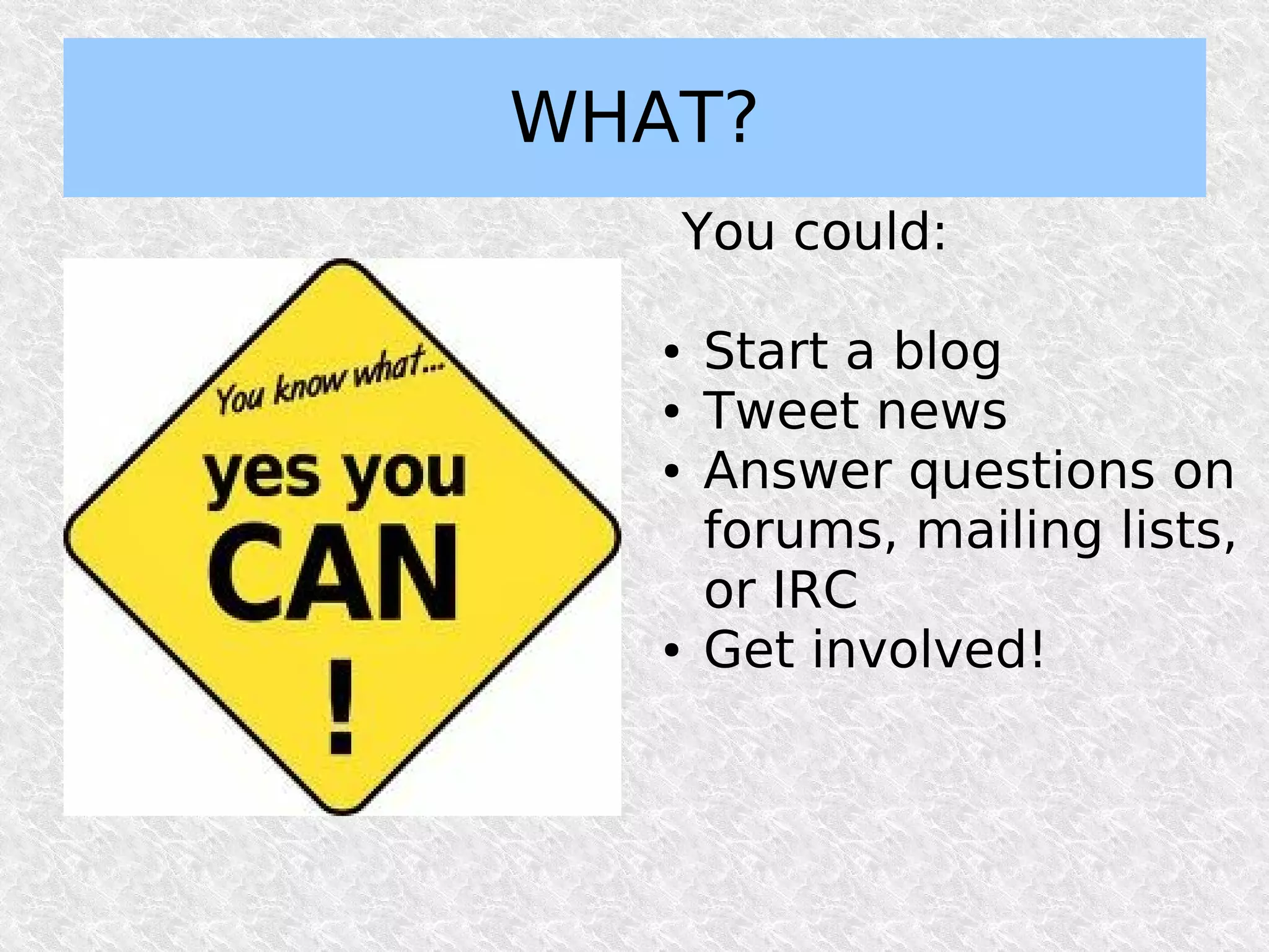 WHAT?
       You could:

   ●   Start a blog
   ●   Tweet news
   ●   Answer questions on
       forums, mailing lists,
       or IRC
   ●   Get involved!
 