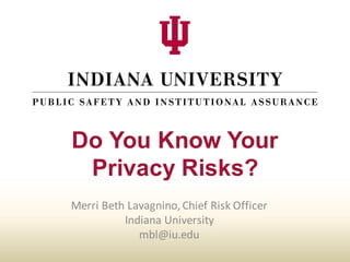 P UB LI C SA FE TY
and
I NSTIT UT IO NAL
A S S U R A N C E
Do You Know Your
Privacy Risks?
Merri	Beth	Lavagnino,	Chief	Risk	Officer
Indiana	University
mbl@iu.edu
 