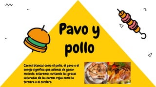Pavo y
pollo
Carnes blancas como el pollo, el pavo o el
conejo significa que además de ganar
músculo, estaremos evitando las grasas
saturadas de las carnes rojas como la
ternera o el cordero.
 