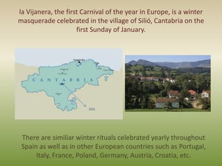 la Vijanera, the first Carnival of the year in Europe, is a winter
masquerade celebrated in the village of Silió, Cantabri...