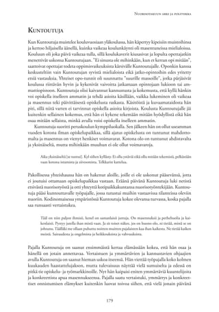 Nuorisotakuun arki ja politiikka
179
Kuntoutuja
Kun Kuntoutuja muistelee kouluvuosiaan yläkoulussa, hän käpertyy kipeisiin muistoihinsa
ja kertoo hiljaisella äänellä, kuinka vaikeaa koulunkäynti oli masentuneissa mielialoissa.
Kouluun oli joka päivä vaikeaa tulla, sillä koulukaverit kiusasivat ja lopulta opettajatkin
menettivät uskonsa Kuntoutujaan. ”Ei sinusta ole mihinkään, kun et kerran opi mitään”,
saattoivat opettajat todeta oppimisvaikeuksista kärsivälle Kuntoutujalle. Oponkin kanssa
keskusteltiin vain Kuntoutujan syvistä mielialoista eikä jatko-opintoihin edes yritetty
etsiä vastauksia. Yhteiset opo-tunnit oli suunnattu ”suurille massoille”, jotka pärjäsivät
koulussa riittävän hyvin ja kykenivät vaivoitta jatkamaan opintojaan lukioon tai am-
mattiopistoon. Kuntoutuja olisi kaivannut kannustusta ja kokemusta, että kyllä hänkin
voi opiskella itselleen ammatin ja tehdä asioita käsillään, vaikka lukeminen oli vaikeaa
ja masennus teki päivittäisestä opiskelusta raskasta. Käsitöistä ja kuvaamataidosta hän
piti, sillä niitä varten ei tarvinnut opiskella asioita kirjoista. Koulusta Kuntoutujalle jäi
kuitenkin sellainen kokemus, että hän ei kykene tekemään mitään hyödyllistä eikä hän
osaa mitään sellaista, minkä avulla voisi opiskella itselleen ammatin.
Kuntoutuja suoritti peruskoulun kymppiluokalla. Sen jälkeen hän on ollut useamman
vuoden kotona ilman opiskelupaikkaa, sillä ajatus opiskelusta on tuntunut mahdotto-
malta ja masennus on vienyt henkiset voimavarat. Kotona olo on tuntunut ahdistavalta
ja yksinäiseltä, mutta mihinkään muuhun ei ole ollut voimavaroja.
Aika yksinäiseltä [se tuntui]. Kyl siihen kyllästy. Ei ollu ystäviä eikä ollu mitään tekemistä, pelkästään
vaan kotona istumista ja siivoomista. Telkkarin kattelua.
Pakollisessa yhteishaussa hän on hakenut aloille, joille ei ole uskonut pääsevänsä, jotta
ei joutuisi ottamaan opiskelupaikkaa vastaan. Eräänä päivänä Kuntoutuja luki netistä
etsivästä nuorisotyöstä ja otti yhteyttä kotipaikkakuntansa nuorisotyöntekijään. Kuntou-
tuja pääsi kuntouttavalle työpajalle, jossa tutustui muihin vastaavissa tilanteissa oleviin
nuoriin. Kodinomaisessa ympäristössä Kuntoutuja kokee olevansa turvassa, koska pajalla
saa runsaasti vertaistukea.
Tääl on niin paljon ihmisii, kenel on samanlaisii juttuja. On masennuksii ja perhehuolia ja kai-
kenlaisii. Pystyy jutella ihan mistä vaan. Ja sit toiset näkee, jos on huono olo, ni tietää, mistä se on
johtunu.Täälläki me ollaan puhuttu noitten muitten pajalaisten kaa ihan kaikesta. Ne tietää kaiken
meistä. Sairaudesta ja ongelmista ja heikkouksista ja vahvuuksista.
Pajalla Kuntoutuja on saanut ensimmäistä kertaa elämässään kokea, että hän osaa ja
hänellä on jotain annettavaa. Vertaistuen ja ymmärtävien ja kannustavien ohjaajien
avulla Kuntoutuja on saanut hieman uskoa itseensä. Hän viettää työpajalla koko kolmen
kuukauden haastattelujakson, mutta tulevaisuus näyttää vielä sumuiselta ja edessä on
pitkä tie opiskelu- ja työmarkkinoille. Nyt hän kaipaisi eniten ymmärtäviä kuuntelijoita
ja konkreettista apua masennukseensa. Pajalla saatu vertaistuki, ymmärrys ja konkreet-
tiset onnistumisen elämykset kuitenkin luovat toivoa siihen, että vielä jonain päivänä
 