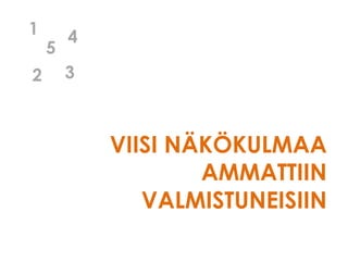 VIISI NÄKÖKULMAA
AMMATTIIN
VALMISTUNEISIIN
1
2
5
4
3
 