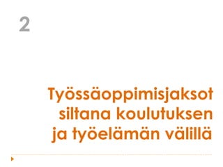 Työssäoppimisjaksot
siltana koulutuksen
ja työelämän välillä
2
 