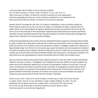 111
n altre gran tòpic sobre les falles és el seu masclisme, les falles
són una festa masclista, les dones només són florers. És cert, açò no és un
tòpic, encara que cal matisar. Les falles són una festa masculina en la seua organització i
estructura, plantejada per homes per a homes. Açò porta evidentment a la no implicació de les
dones, però no per imperatiu, sinó per no encaixar en una estructura masculina.
Aquesta situació s’arrossega des dels inicis. Les reunions es plantejaven a hores masculines, després de
l’horari laboral, en general a les nou o deu de la nit. Segons el rol de gènere les dones a aqueixes hores no
podien assistir. Si les reunions falleres les hagueren plantejat des d’un punt de vista femení serien a les deu del
matí o a les cinc de la vesprada. A l’hora de plantejar l’organització de la festa fallera preval aquesta supremacia
masculina. Cal aclarir que estem parlant de trets masculins i femenins, no d’homes i dones ja que cada vegada més
aquests trets es dilueixen en la nova personalitat andrògina. 
La festa està organitzada de manera vertical. Preval la competitivitat sobre la cooperació, la jerarquia sobre el treball
en equip, l’exaltació de la dona sobre la valoració real. Les dones que començaven a entrar en aquest món masculí
havien de renunciar al seu rol femení, amb el que açò portava o quedar-se relegades al paper que es destinava, la
figura de fallera major i cort d’honor. Fins i tot avui dia, quan aqueix rol de gènere amb la incorporació al món laboral
i la divisió de tasques de la llar sembla en període de superació, les dones es troben amb una estructura i forma de
treballar que els és aliè. De fet, hi ha dones presidentes de falla, però molt poques, en nombre quasi anecdòtic; hi ha
dones amb càrrecs de responsabilitat en la Junta Central Fallera, però en nombre més anecdòtic encara.
Quan van començar a poder accedir a aquests llocs, després de superar el “sostre de cristall” es troben amb el famós
“laberint”, traves per a accedir, o “sòl apegalós” que li impedeix eixir dels llocs inferiors. En quant al laberint, les
dones encara han de demostrar qualitats que als homes se’ls pressuposen. Continua la creença que “la que val,
arriba” no obstant això als homes se›ls permet arribar sense valdre. El sòl apegalós es relaciona amb la manera
de treballar. Les dones no accedeixen a les presidències però no obstant això, en les directives i sobretot, en els
grups de treball hi ha més dones que homes. En les falles, en els casals, la manera de treballar és en equip, en
cooperació, amb el que les dones se senten molt més còmodes i realitzades.
Tornem al que es veu i al que no es veu de les falles. Les dones que es veuen són les que encaixen
en aqueix univers masculí, les que assumeixen el paper assignat d’objecte de culte o les que
adquireixen trets de gènere masculí per a poder exercir la seua funció. Però estan les que
no es veuen, les que revolucionen la manera de funcionar, les que li donen la volta a
l’estructura portant-se al seu terreny l’organització.
 
