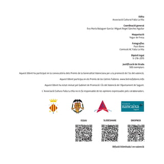 Edita
Associació Cultural Falla La Vila
Coordinació general
Eva María Balaguer García i Miguel Ángel Sánchez Aguilar
Maquetació
Yogur de Fresa
Fotografíes
Paco Bono
Comissió AC Falla La Vila
Dipòsit legal
V-216-2015
Justificació de tirada
500 exemplars
Aquest llibret ha participat en la convocatòria dels Premis de la Generalitat Valenciana per a la promoció de l’ús del valencià.
Aquest llibret participa en els Premis de les Lletres Falleres. www.lletresfalleres.info
Aquest llibret ha estat revisat pel Gabinet de Promoció i Ús del Valencià de l’Ajuntament de Sagunt.
L´Associació Cultura Falla La Vila no es fa responsable de les opinions expressades pels col·laboradors.
 