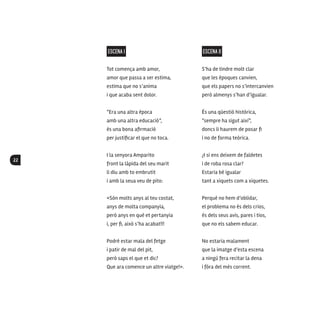 22
ESCENA I
Tot comença amb amor,
amor que passa a ser estima,
estima que no s’anima
i que acaba sent dolor.
“Era una altra època
amb una altra educació”,
és una bona afirmació
per justificar el que no toca.
I la senyora Amparito
front la làpida del seu marit
li diu amb to embrutit
i amb la seua veu de pito:
«Són molts anys al teu costat,
anys de molta companyia,
però anys en què et pertanyia
i, per fi, això s’ha acabat!!!
Podré estar mala del fetge
i patir de mal del pit,
però saps el que et dic?
Que ara comence un altre viatge!».
ESCENA II
S’ha de tindre molt clar
que les èpoques canvien,
que els papers no s’intercanvien
però almenys s’han d’igualar.
És una qüestió històrica,
“sempre ha sigut així”,
doncs li haurem de posar fi
i no de forma teòrica.
¿I si ens deixem de faldetes
i de roba rosa clar?
Estaria bé igualar
tant a xiquets com a xiquetes.
Perquè no hem d’oblidar,
el problema no és dels crios,
és dels seus avis, pares i tios,
que no els sabem educar.
No estaria malament
que la imatge d’esta escena
a ningú fera recitar la dena
i fóra del més corrent.
 