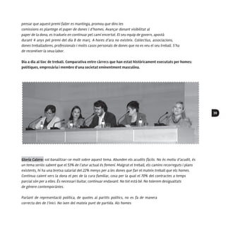 39
pensar que aquest premi faller es mantinga, promou que dins les
comissions es plantege el paper de dones i d’homes. Avançar donant visibilitat al
paper de la dona, es tradueix en continuar pel camí encertat. El seu equip de govern, apostà
durant 4 anys pel premi del dia 8 de març. A hores d’ara no existeix. Col·lectius, associacions,
dones treballadores, professionals i molts casos personals de dones que no es veu el seu treball. S’ha
de reconèixer la seua labor.
Dia a dia al lloc de treball. Comparativa entre càrrecs que han estat històricament executats per homes:
polítiques, empresària i membre d’una societat eminentment masculina.
Gloria Calero: sol banalitzar-se molt sobre aquest tema. Abunden els acudits fàcils. No és motiu d’acudit, és
un tema seriós sabent que el 53% de l’atur actual és femení. Malgrat el treball, els camins recorreguts i plans
existents, hi ha una bretxa salarial del 22% menys per a les dones que fan el mateix treball que els homes.
Continua caient vers la dona el pes de la cura familiar, cosa per la qual el 70% del contractes a temps
parcial són per a elles. És necessari lluitar, continuar endavant. No tot està bé. No tolerem desigualtats
de gènere contemporànies.
Parlant de representació política, de quotes al partits polítics, no es fa de manera
correcta des de l’inici. No ixen del mateix punt de partida. Als homes
 
