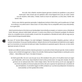 46
Ho va fer. Anà a Madrid, nosaltres (quatre germans xicotets) ens quedàrem a casa amb el
nostre pare i dues xicones que ens ajudaven; elles s’encarregaven de la casa, de cuinar i tenien
cura de nosaltres. Amb esforç i treball, mamà va traure les oposicions. La única dona. També: tots
homes i ella.
Tornà a casa. Amb les oposicions aprovades, li adjudicaven instituts d’altres llocs, però no podia anar-hi. Papà
no la deixava, no la deixà exercir. Havia d’anar-se’n fora d’Alcoi. No era compatible amb la seua vida familiar,
no era gens fàcil.
Amb l’esclat de la Guerra Civil, Alcoi va ser bombardejat i tota la família al complet, se n’anàrem a viure a l’Alcúdia de
Carlet. Mon pare, advocat, trobà treball i allí exercí. La nostra casa d’Alcoi va ser tristament assetjada. Ens deixaren
sense res, no podíem tornar al nostre poble, el nostre llar. Ens quedàrem a l’Alcúdia de Carlet. Allí em vaig casar jo,
amb el mestre Enrique Arnandis Núñez..
Ma mare, Mª Carmen Ribera Mínguez. Era molt intel·ligent. Treballadora incansable. Simpàtica, graciosa i amb un
caràcter extraordinari. El seu pare (també professor i després director de l’Escola Balmes de València) era tan exigent,
que li va transmetre, la necessitat de lluitar per trobar l’excel·lència en qualsevol aspecte. Ella va ser, en eixe sentit,
igual que son pare, el meu avi.
També va ser diferent i pionera amb les relacions personals: es casà amb un home més jove que ella. Inclús es tallà el
monyo, sent un detall extravagant per a l’època. Era atrevida. Tothom parlava d’aquell detall; es sentia pels carrers
d’Alcoi: --Maria Ribera està “loca”, s’ha tallat el monyo!--.
Va tindre quatre fills, tres xics i una xica que soc jo. Ells estudiaren tots, però a mi em pillà la Guerra en segon
curs del Batxiller, amb 12 anys. Quan finalitzà la Guerra Civil, ja tenia novio i no vaig voler estudiar. Els meus
germans van ser advocats dos d’ells i l’altre metge a Alzira. Tots tres han mort ja. Jo em casí; vaig seguir el
meu home als pobles on li tocava la plaça de mestre, fins que va aprovar les oposicions per a localitats de
deu mil habitants, i li concediren Sagunt. Al 1947, arribàrem ací. I ací hem viscut feliçment. Formàrem la
nostra família i ací hem quedaré fins el final.
 