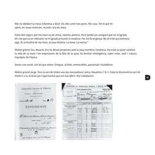 47
Mai no oblidaré la meua infantesa a Alcoi. Els dies amb mos pares. Ma casa. Tot el que he
aprés, les seues vivències, records i ara els meus.
Esteu ben segurs que ma mare va ser única, valenta, pionera. Però també vos assegure que no m’agrada
dir-vos que va ser rellevant, no m’agrada presumir ni revalorar-ho. Em fa vergonya. No sé si tot açò interessa
algú. És la història de ma mare, la seua història. La meua. La nostra.”
Moltes gràcies Sra. Rosario. Ens ha deixat perplexos amb la seua memòria i tendresa. Ha estat un plaer conèixer
la vida de sa mare i les impressions de la filla de la qual, ha heretat intel·ligència, saber estar, visió i cultura
impròpies de l’època.
Dones com vostè, són les que volem. Úniques, actives, memorables, passionals i lluitadores.
Moltes gràcies Jorge. Tens la sort de tindre una iaia meravellosa i única. Nosaltres, l’ A. C. Falla la Vila tenim la sort de
tindre’t a tu. Gràcies per l’oportunitat que ens has oferit. Mai l’oblidarem.
 