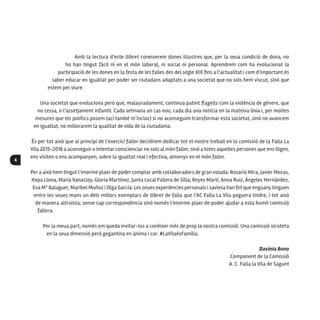 4
Amb la lectura d’este llibret coneixerem dones il·lustres que, per la seua condició de dona, no
ho han tingut fàcil ni en el món laboral, ni social ni personal. Aprendrem com ha evolucionat la
participació de les dones en la festa de les falles des del segle XIX fins a l’actualitat i com d’important és
saber educar en igualtat per poder ser ciutadans adaptats a una societat que no sols hem viscut, sinó que
estem per viure.
Una societat que evoluciona però que, malauradament, continua patint flagells com la violència de gènere, que
no cessa, o l’assetjament infantil. Cada setmana un cas nou, cada dia una notícia en la mateixa línia i, per moltes
mesures que els polítics posem (ací també m’incloc) si no aconseguim transformar esta societat, sinó no avancem
en igualtat, no millorarem la qualitat de vida de la ciutadania.
És per tot això que al principi de l’exercici faller decidírem dedicar tot el nostre treball en la comissió de la Falla La
Vila 2015-2016 a aconseguir o intentar conscienciar no sols al món faller, sinó a totes aquelles persones que ens lligen,
ens visiten o ens acompanyen, sobre la igualtat real i efectiva, almenys en el món faller.
Per a això hem tingut l’enorme plaer de poder comptar amb col·laboradors de gran volada: Rosario Mira, Javier Mozas,
Kepa Llona, María Vanacloy, Gloria Martínez, Junta Local Fallera de Silla, Reyes Martí, Anna Ruiz, Ángeles Hernández,
Eva Mª Balaguer, Maribel Muñoz i Olga García. Les seues experiències personals i saviesa han fet que enguanytinguen
entre les seues mans un dels millors exemplars de llibret de falla que l’AC Falla La Vila poguera tindre, i tot això
de manera altruista, sense cap correspondència sinó només l’enorme plaer de poder ajudar a esta humil comissió
fallera.
Per la meua part, només em queda invitar-los a conéixer més de prop la nostra comissió. Una comissió xicoteta
en la seua dimensió però gegantina en ànima i cor. #LaVilaésFamília.
Davinia Bono
Component de la Comissió
A. C. Falla la Vila de Sagunt
 