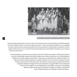 74
Barcelona i figura destacada de l’excursió. Es dóna la circumstància que la triada en qüestió era la filla del president
de l’entitat, Rafael Sanchis. Ella, vestint les gales valencianes i amb la seua banda acreditativa, va ser designada
clarament amb la comesa de representació festiva de la seua associació en les festes falleres de València. Per tant,
podem admetre tal càrrec com un símil de l’actual Fallera Major de la Casa de València a Barcelona, que en essència
realitza les dites funcions.
De moment desconec en quinstermesva sertriada o en quin acte s’imposa la seua banda i condició, ja que en premsa
escrita no he trobat dades respecte d’això. Resulta singular que, tan sols uns dies abans, va ser triada la Regina de
la Bellesa de la mateixa entitat, Asunción Otero, i a pesar que va acudir també com a invitada de Falles, no se
li dóna el tractament de figura destacada en relació als festejos, tal com se li brinda a la Senyoreta Sanchis.
Considere que este fet a l’estil del “pensat i fet” dels valencians i a fi de promoure un al·licient més entre les
senyoretes components i viatgers de l’excursió. Curiosament, l’any següent (1931), el Círculo Valenciano
El Turia serà l’encarregat de triar una Regina Fallera, Carme Ibáñez, mentre que la Casa Regional
Valenciana segueix només amb el nomenament de Regina de la Bellesa, senyoreta Elisa
Sirvent. Ambdues també van ser convidades a les festes de València.
Les escollides a la primera revetla fallera, ESTAMPA, 16 09 1930
 