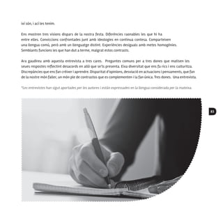 83
ixí són, i ací les tenim.
Ens mostren tres visions dispars de la nostra festa. Diferències raonables les que hi ha
entre elles. Conviccions confrontades junt amb ideologies en continua contesa. Comparteixen
una llengua comú, però amb un llenguatge distint. Experiències desiguals amb metes homogènies.
Semblants funcions les que han dut a terme, malgrat estos contrasts.
Ara gaudireu amb aquesta entrevista a tres cares. Preguntes comuns per a tres dones que matisen les
seues respostes reflectint desacords en allò que se’ls presenta. Eixa diversitat que ens fa rics i ens culturitza.
Discrepàncies que ens fan créixer i aprendre. Disparitat d’opinions, desviació en actuacions i pensaments, que fan
de la nostre món faller, un món ple de contrastos que es complementen i la fan única. Tres dones. Una entrevista.
*Les entrevistes han sigut aportades per les autores i están expressades en la llengua considerada per la mateixa.
 
