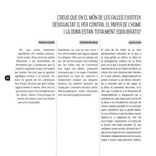 86
Montse Català
Dir que estan totalment
equilibrats em sembla excessiu,
no ho estan. Prou veure les Juntes
Directives o les Assemblees de
Presidents per a comprovar que la
majoria segueixen estant formades
per homes. No crec que la igualtat
signifique arribar a la paritat. Els
llocs de gestió de les comissions
han d’estar formats per gent vàlida,
siguen homes o dones. Però cert és
que durant anys s’ha considerat que
les dones havien d’encarregar-se
només de cuinar o cosir els vestits
per a les cavalcades.
Cristina Burdeos
Equilibrats no, mai ho han estat i
tinc sérios dubtes que alguna vegada
ho estiguen. Més que res perque les
qui de veritat sempre han treballat
per les Falles des de l’anonimat
han segut les dònes: preparant
entrepans per a un sopar d’aixellet,
planchant la roba de valencià o
simplement cuidant als chiquets,
mentres els hòmens baixaven als
casals per a reunions de tota classe.
Afortunadament, estes situacions
van canviant progressivament.
Laura Cano
El món de les Falles és un món
absolutament mascliste en lo que a
la seua gestió se referix. La dòna és
la protagonista estètica de la festa
pero, en lo que a la presa de decisions i
representació de les Falles se referix, se
tracta d’un món dominat pels hòmens
en el que, ademés, deliberadament se
pretén excloure a les dònes, donant-
les a entendre que el seu paper en
la festa és purament decoratiu. A lo
més que s’arriba és a la titularitat de
vicepresidències o delegacions per a
activitats en cada Falla, pero l’accés de
la dòna a les Presidències està ple de
traves i pedres posades en el camí per
quins consideren que la gestió fallera
és cosa d’hòmens i que les dònes deuen
dedicar-se a engalanar-se, lluir els
seus trages i representar a la dòna de
la forma més bella possible. És una
verdadera proea arribar ad eixos llocs i
quesenosrespectecomaqualsevolatre
President, independentement de nostra
major o menor valia personal i fallera.
Creus que en el món de les falles existeix
desigualtat o, per contra, el paper de l’home
i la dona estan totalment equilibrats?
 