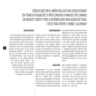 92
Montse Català
És un tema que camina a poc a poc
però sense pauses. Cada vegada són
més comissions les que es lleven les
pors i prejudicis a tenir dones com a
presidentes de falla i açò m’alegra
moltíssim. Però és una llàstima que
encara hi haja casos en els quals
existisquen dubtes i reticències al
fet que una dona ocupe el càrrec
de representació i que s’haja de
demostrar el seu treball després
d’un exercici faller exitós i no
des d’un primer moment, amb
confiança plena. Però anem pel
bon camí i pense que els xiquets
i joves, el futur de la festa,
tenen el valor de la igualtat
totalment interioritzat.
Cristina Burdeos
Gràcies a Deu el món faller ha anat
evolucionant en el tema home-
dòna, de la mateixa manera que ha
evolucionat el restant de la societat
en general. Cada vegada menys,
trobem falles en clichés del passat. I
lo que no m’agradaria és una quota
de dònes per percentage. Crec que si
una persona val per a un càrrec, siga
qui siga, cal recolzar-la i respectar-
la; home o dòna.
Laura Cano
Personalment crec que l‘igualtat
efectiva deu de partir de l’assunció de
que les dònes som igual de capaces
que els hòmens per a ostentar
càrrecs de responsabilitat en la festa.
Les frases en un reglament o la mera
lliteratura no van a canviar la realitat.
L’immersió de les dònes cada dia més
en la gestió anirà canviant la visió dels
hòmens poc a poc pero sincerament
coneixent el món faller soc poc
optimista ad este respecte. Se tracta
d‘un món prou ancorat en la tradició
i les coses sempre s‘han fet aixina.
Hi ha dos papers diferenciats “la
fallera”, objecte d’admiració estètica
i “la gestió”, duta pels hòmens. Sols
la gosadia de dònes valentes, que n’hi
ha, que se vagen introduint en eixe
món cada vegada més, pot anar molt
lentament canviant la visió de les
coses.
Atra qüestió diferent a plantejar
és si ad eixes dònes les compensa
l’experiència. En eixe particular hi
hauria molt que dir i escriure pero
crec que no és l’objecte d’esta
entrevista. Des del meu punt de
vista personal, l’esforç realisat no
té la recompensa adequada per
lo que la meua resposta, sense
dubtar-lo, és que no.
Creus que en el món faller s’ha evolucionat
en temes d’igualtat o per contra s’han de fer canvis
en aquest sentit per a aconseguir una igualtat real
i efectiva entre l’home i la dona?
 