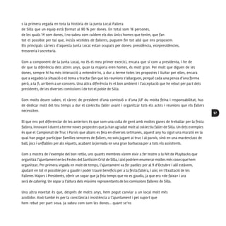 97
s la primera vegada en tota la història de la Junta Local Fallera
de Silla que un equip està format al 90 % per dones. En total som 16 persones,
de les quals 14 som dones, i no sabeu com cuidem els dos únics homes que tenim, que fan
tot el possible per tal que, inclús vestides de falleres, puguem fer tot allò que ens proposem.
Els principals càrrecs d’aquesta Junta Local estan ocupats per dones: presidència, vicepresidències,
tresoreria i secretaria.
Com a component de la Junta Local, no és el meu primer exercici, encara que sí com a presidenta, i he de
dir que la diferència dels altres anys, quan la majoria eren homes, és molt gran. Per molt que diguen de les
dones, sempre hi ha més interacció a entendre’ns, a dur a terme totes les propostes i lluitar per elles, encara
que a vegades la situació o el tema a tractar fan que les reunions s’allarguen, perquè cada una pensa d’una forma
però, a la fi, arribem a un consens. Una altra diferència és el bon ambient i l’acceptació que he rebut per part dels
presidents, de les diverses comissions i de tot el poble de Silla.
Com molts deuen saben, el càrrec de president d’una comissió o d’una JLF du molta feina i responsabilitat, has
de dedicar molt del teu temps a dur el col·lectiu faller avant i organitzar tots els actes i reunions que els fallers
necessiten.
El que ens pot diferenciar de les anteriors és que som una colla de gent amb moltes ganes de treballar per la festa
fallera, innovant i duent a terme noves propostes que ja han agradat molt al col·lectiu faller de Silla. Un dels exemples
és que el Campionat de Truc i Parxís que abans es feia en diverses setmanes, aquest any ha sigut una marató en la
qual han pogut participar famílies senceres de fallers, no sols jugant al truc i al parxís, sinó en una masterclass de
ball, jocs i unflables per als xiquets, acabant la jornada en una gran barbacoa per a tots els assistents.
Com a mostra de l’exemple del bon rotllo, uns quants membres vàrem eixir a fer teatre a la Nit de Playbacks que
organitza l’ajuntament en les Festes del Santíssim Crist de Silla, i així podríem enumerarmoltes més coses que hem
organitzat. Per primera vegada en molt de temps, l’ajuntament va fer paelles per al 9 d’Octubre i allí estàvem,
ajudant en tot el possible per a gaudir i poder traure beneficis per a la festa fallera, i així, en l’Exaltació de les
Falleres Majors i Presidents, oferir un sopar que ja feia temps que no es gaudia, ja que era «de faixa» i ara
serà de catering. Un sopar a l’altura dels màxims representants de les comissions falleres de Silla.
Una altra novetat és que, després de molts anys, hem pogut canviar a un local molt més
acollidor. Això també és per la constància i insistència a l’ajuntament i pel suport que
hem rebut per part seua. Ja sabeu com som les dones... quant se’ns
 