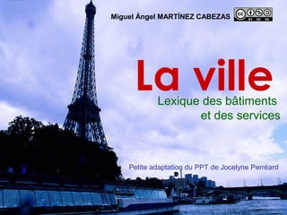 Miguel Ángel MARTÍNEZ CABEZAS 
La ville Lexique des bâtiments 
et des services 
Petite adaptation du PPT de Jocelyne Perré...