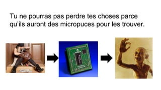Tu ne pourras pas perdre tes choses parce
qu’ils auront des micropuces pour les trouver.
 