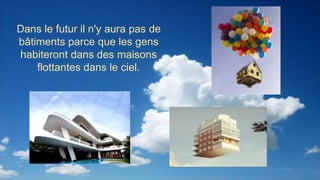 Dans le futur il n'y aura pas de
bâtiments parce que les gens
habiteront dans des maisons
flottantes dans le ciel.
 