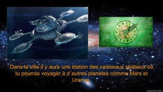 Dans la ville il y aura une station des vaisseaux spatiaux où
tu pourras voyager à d´autres planètes comme Mars et
Uranus.
 