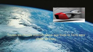 Toutes les choses voleront parce que toute la Terre sera
pleine de l'eau.
 