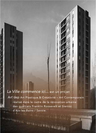 La Ville commence ici... est un projet
Art'dep Art Plastique & Créativité – Art Contemporain
réalisé dans le cadre de la rénovation urbaine
des quartiers Franklin Roosevelt et Sierroz
d’Aix-les-Bains / Savoie.
 