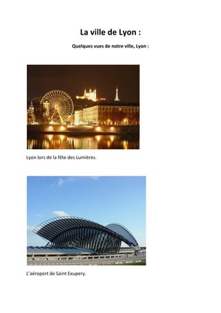 La ville de Lyon :
Quelques vues de notre ville, Lyon :
Lyon lors de la fête des Lumières.
L’aéroport de Saint Exupery.