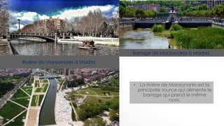 Rivière de Manzanares à Madrid.
Barrage de Manzanares à Madrid.
• La rivière de Manzanares est la
principale source qui alimente le
barrage qui prend le même
nom.
 