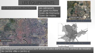 LES ÉQUIPEMENTS:
Les équipements structuraux: Les aéroports
Les gare routière
Gare de tramway
Gare de métro
Les stationnements de métro
Gare de métro
Situation des aéroports au Madrid
Chemin de fer
Les lignes ferré à Madrid
Les équipement structuraux sont situés au plus dans la zone central de Madrid
(le centre ville « centro »)
 