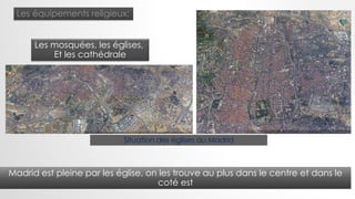 Les équipements religieux:
Les mosquées, les églises,
Et les cathédrale
Madrid est pleine par les église, on les trouve au plus dans le centre et dans le
coté est
Situation des églises au Madrid
 