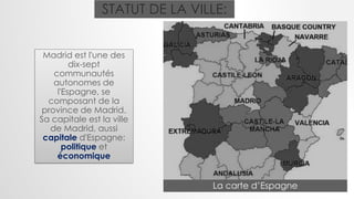 STATUT DE LA VILLE:
Madrid est l'une des
dix-sept
communautés
autonomes de
l'Espagne, se
composant de la
province de Madrid.
Sa capitale est la ville
de Madrid, aussi
capitale d'Espagne:
politique et
économique
La carte d’Espagne
 