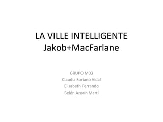 LA VILLE INTELLIGENTE
Jakob+MacFarlane
GRUPO M03
Claudia Soriano Vidal
Elisabeth Ferrando
Belén Azorín Martí
 