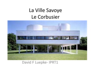 La Ville Savoye
Le Corbusier
David F Luepke- IPRT1
 