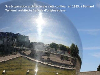 Sa récupération architecturale a été confiée, en 1983, à Bernard
Tschumi, architecte français d'origine suisse.
04-10-2013 travauxdeseleves.blogspot.com
 