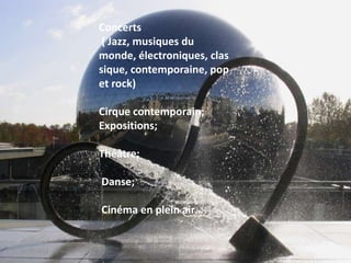 Concerts
( Jazz, musiques du
monde, électroniques, clas
sique, contemporaine, pop
et rock)
Cirque contemporain;
Expositions;
Théâtre;
Danse;
Cinéma en plein air…
04-10-2013 travauxdeseleves.blogspot.com
 