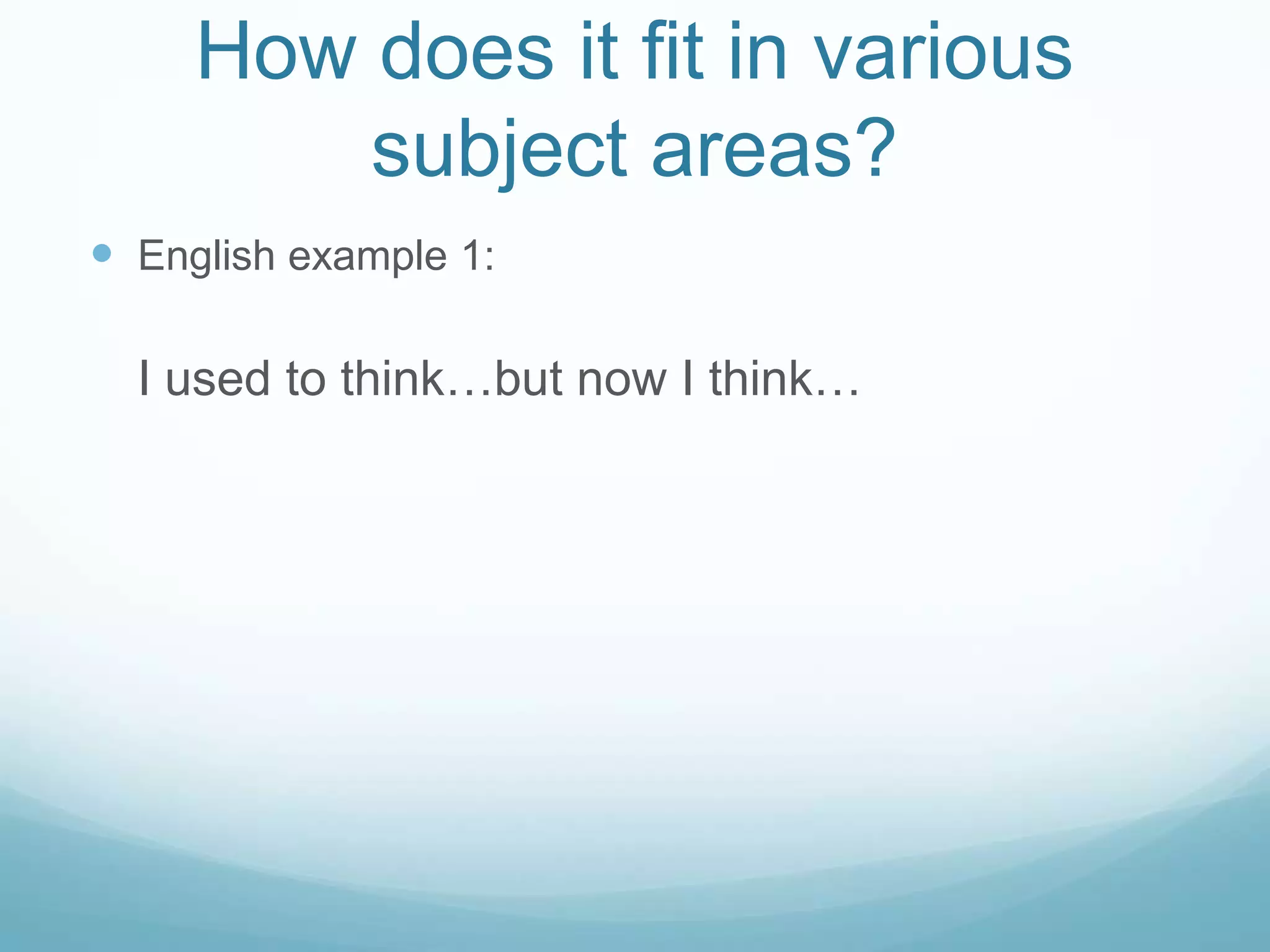 How does it fit in various
         subject areas?
 English example 1:

  I used to think…but now I think…
 