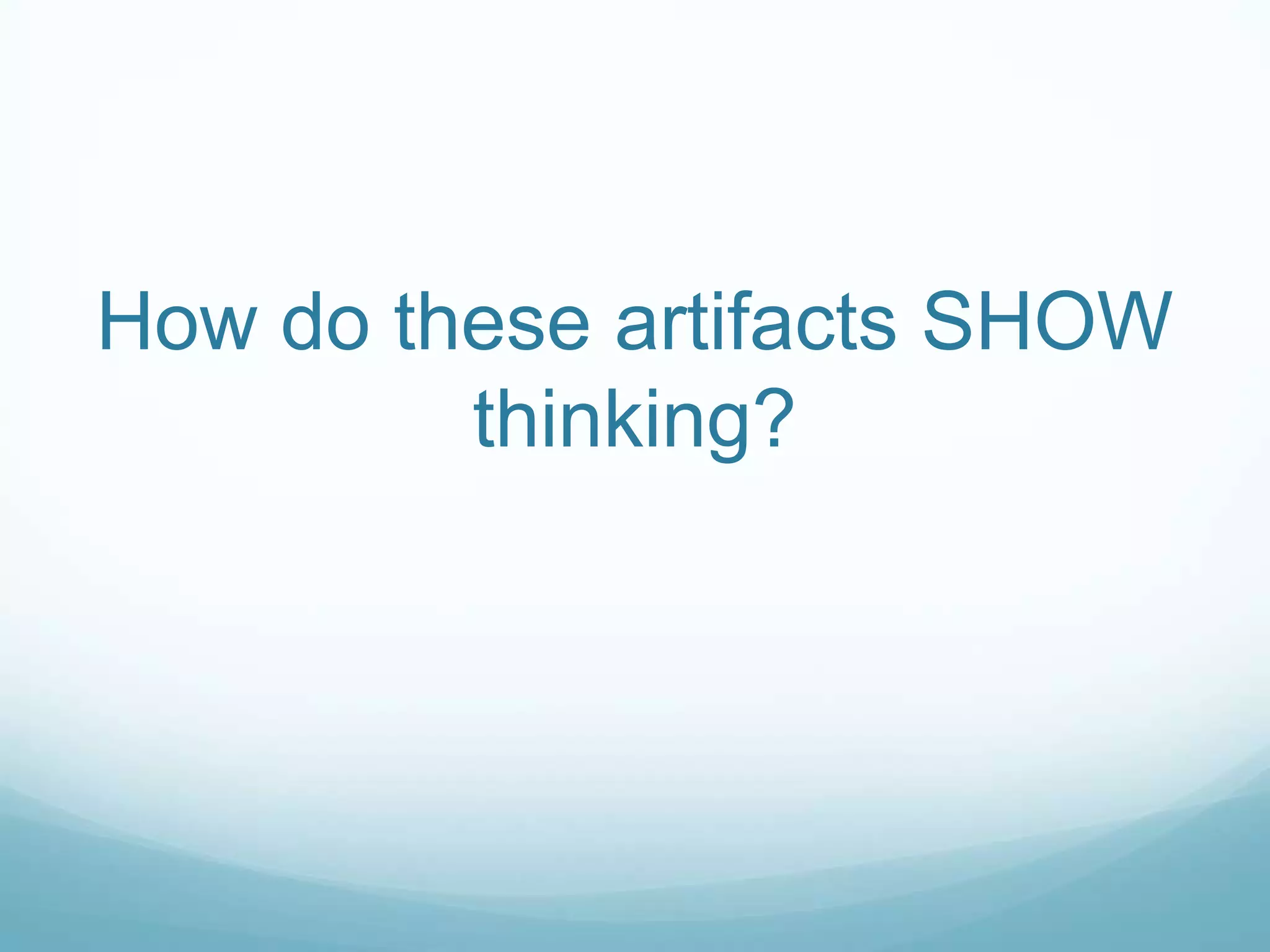 How do these artifacts SHOW
         thinking?
 