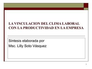 1
LA VINCULACION DEL CLIMA LABORAL
CON LA PRODUCTIVIDAD EN LA EMPRESA
Síntesis elaborada por
Msc. Lilly Soto Vásquez
 