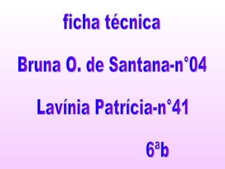ficha técnica Bruna O. de Santana-n°04 Lavínia Patrícia-n°41 6ªb 