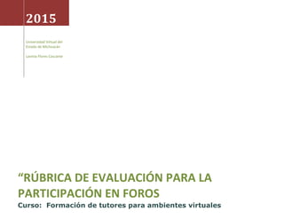 2015
Universidad Virtual del
Estado de Michoacán
Lavinia Flores Cascante
“RÚBRICA DE EVALUACIÓN PARA LA
PARTICIPACIÓN EN FOROS
Curso: Formación de tutores para ambientes virtuales
 