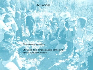 Dimensió comunicativa:
Utilització de la llengua anglesa com a eina
vehicular de comunicació.
Actuacions
 