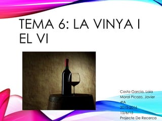 TEMA 6: LA VINYA I
EL VI
Costa Garcia, Laia
Moral Picazo, Javier
4tA
2015-2016
15/6/15
Projecte De Recerca
 