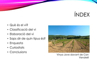 ÍNDEX
• Què és el vi?
• Classificació del vi
• Elaboració del vi
• Saps dir de quin tipus és?
• Enquesta
• Curiositats
• Conclusions
Vinya Jove davant de Can
Vendrell
 