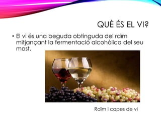 QUÈ ÉS EL VI?
• El vi és una beguda obtinguda del raïm
mitjançant la fermentació alcohòlica del seu
most.
Raïm i copes de vi
 
