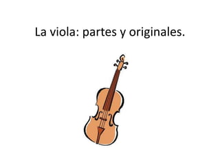 La viola: partes y originales.
 