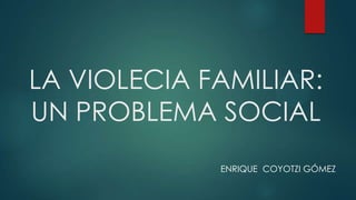 LA VIOLECIA FAMILIAR:
UN PROBLEMA SOCIAL
ENRIQUE COYOTZI GÓMEZ
 