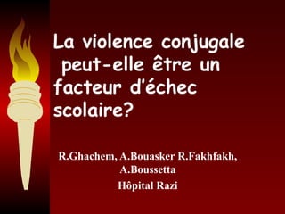La violence conjugale
peut-elle être un
facteur d’échec
scolaire?
R.Ghachem, A.Bouasker R.Fakhfakh,
A.Boussetta
Hôpital Razi
 